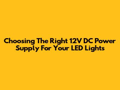 Choosing The Right 12V DC Power Supply For Your LED Lights