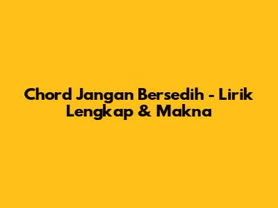 Chord 'Jangan Bersedih' - Lirik Lengkap & Makna
