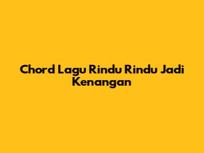 Chord Lagu Rindu Rindu Jadi Kenangan