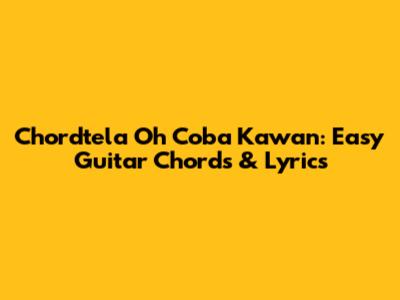 Chordtela Oh Coba Kawan: Easy Guitar Chords & Lyrics
