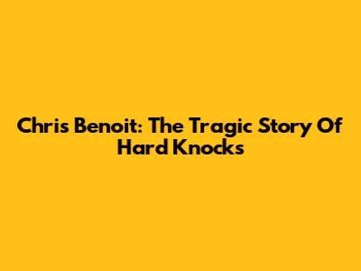 Chris Benoit: The Tragic Story Of Hard Knocks