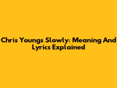 Chris Young's "Slowly": Meaning And Lyrics Explained