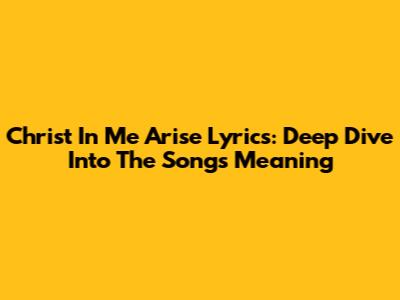Christ In Me Arise Lyrics: Deep Dive Into The Song's Meaning