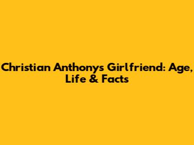 Christian Anthony's Girlfriend: Age, Life & Facts