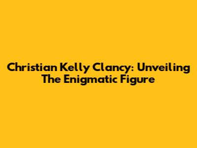 Christian Kelly Clancy: Unveiling The Enigmatic Figure