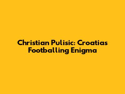 Christian Pulisic: Croatia's Footballing Enigma
