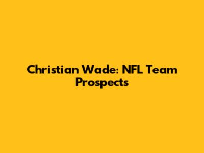 Christian Wade: NFL Team Prospects