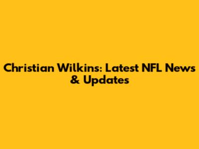 Christian Wilkins: Latest NFL News & Updates
