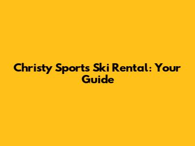 Christy Sports Ski Rental: Your Guide