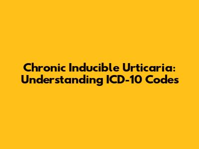 Chronic Inducible Urticaria: Understanding ICD-10 Codes