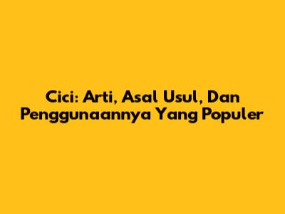 Cici: Arti, Asal Usul, Dan Penggunaannya Yang Populer