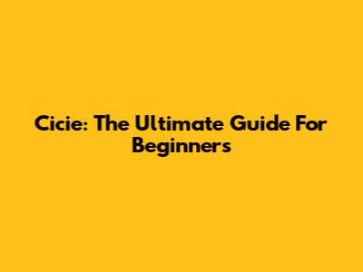 Cicie: The Ultimate Guide For Beginners