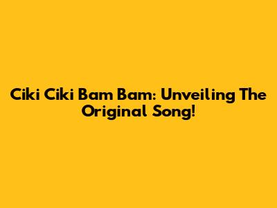 Ciki Ciki Bam Bam: Unveiling The Original Song!