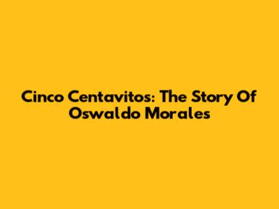 Cinco Centavitos: The Story Of Oswaldo Morales