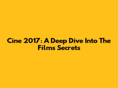 Cine 2017: A Deep Dive Into The Film's Secrets