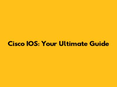 Cisco IOS: Your Ultimate Guide