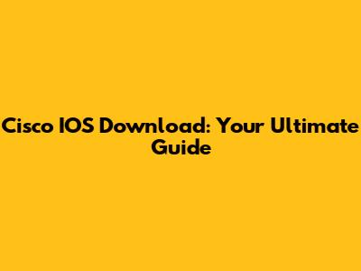 Cisco IOS Download: Your Ultimate Guide