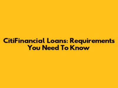 CitiFinancial Loans: Requirements You Need To Know