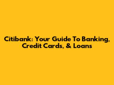 Citibank: Your Guide To Banking, Credit Cards, & Loans