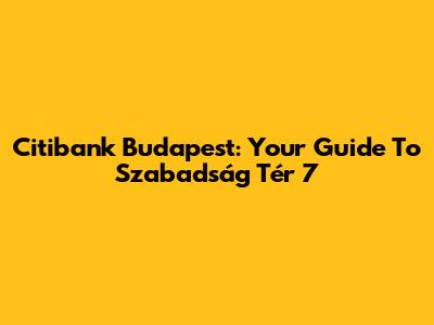 Citibank Budapest: Your Guide To Szabadság Tér 7