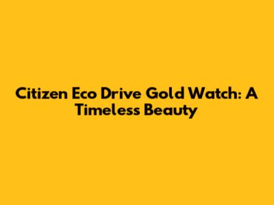 Citizen Eco Drive Gold Watch: A Timeless Beauty