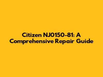 Citizen NJ0150-81: A Comprehensive Repair Guide