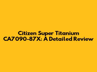 Citizen Super Titanium CA7090-87X: A Detailed Review