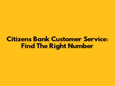 Citizens Bank Customer Service: Find The Right Number