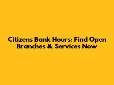 Citizens Bank Hours: Find Open Branches & Services Now