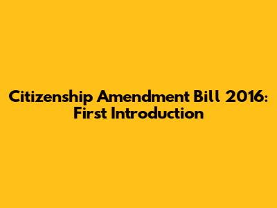 Citizenship Amendment Bill 2016: First Introduction