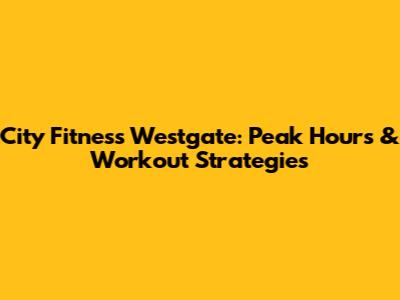 City Fitness Westgate: Peak Hours & Workout Strategies