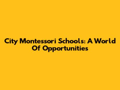 City Montessori Schools: A World Of Opportunities