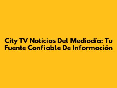 City TV Noticias Del Mediodía: Tu Fuente Confiable De Información