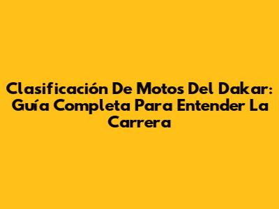 Clasificación De Motos Del Dakar: Guía Completa Para Entender La Carrera