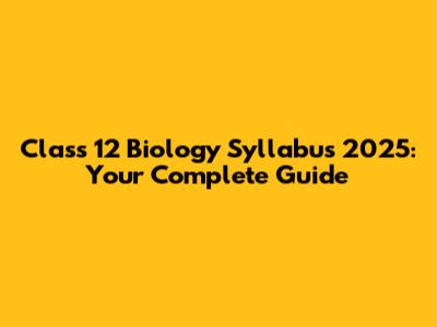 Class 12 Biology Syllabus 2025: Your Complete Guide