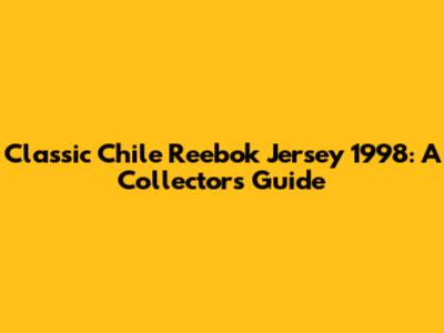 Classic Chile Reebok Jersey 1998: A Collector's Guide