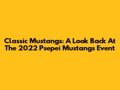 Classic Mustangs: A Look Back At The 2022 Psepei Mustangs Event