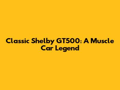 Classic Shelby GT500: A Muscle Car Legend