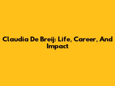 Claudia De Breij: Life, Career, And Impact