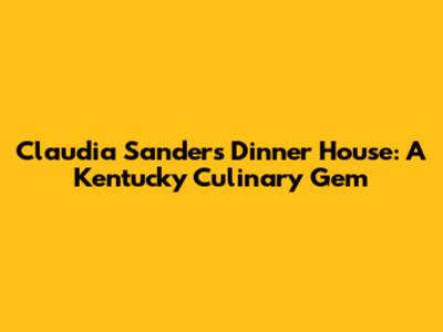 Claudia Sanders Dinner House: A Kentucky Culinary Gem