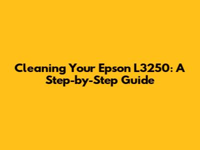 Cleaning Your Epson L3250: A Step-by-Step Guide