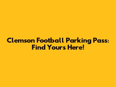 Clemson Football Parking Pass: Find Yours Here!