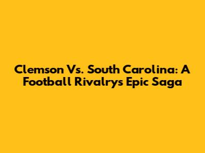 Clemson Vs. South Carolina: A Football Rivalry's Epic Saga