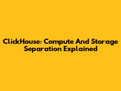 ClickHouse: Compute And Storage Separation Explained