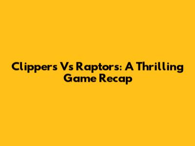 Clippers Vs Raptors: A Thrilling Game Recap