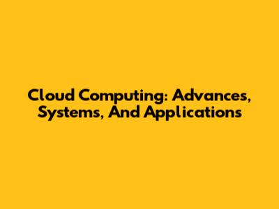 Cloud Computing: Advances, Systems, And Applications
