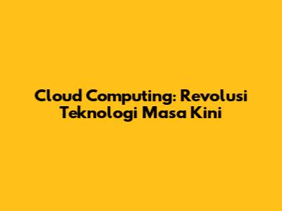 Cloud Computing: Revolusi Teknologi Masa Kini
