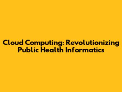 Cloud Computing: Revolutionizing Public Health Informatics
