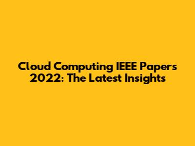 Cloud Computing IEEE Papers 2022: The Latest Insights