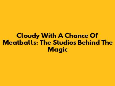 Cloudy With A Chance Of Meatballs: The Studios Behind The Magic
